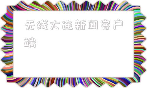 无线大连新闻客户端2024年大连最近一周新闻-第1张图片-太平洋在线下载